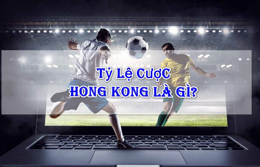 Kèo Hongkong là gì - Bí quyết chơi cược thành công từ loại kèo phổ biến nhất