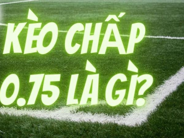 Tìm hiểu chấp 0.75 và bí quyết cá cược hiệu quả?